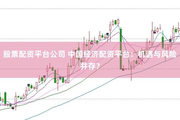 股票配资平台公司 中国经济配资平台：机遇与风险并存？