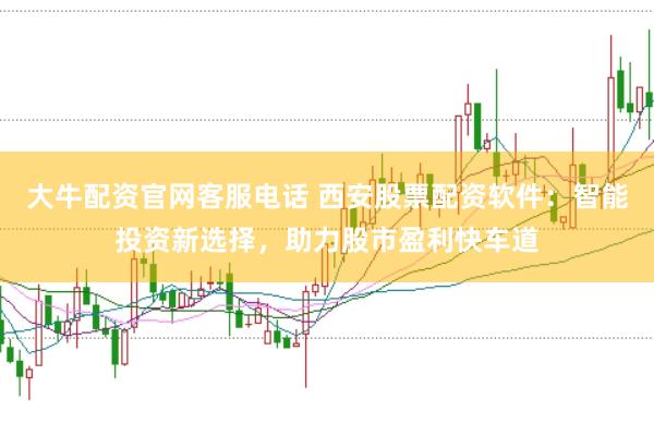 大牛配资官网客服电话 西安股票配资软件：智能投资新选择，助力股市盈利快车道
