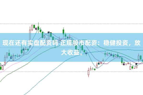 现在还有实盘配资吗 正规股市配资：稳健投资，放大收益。
