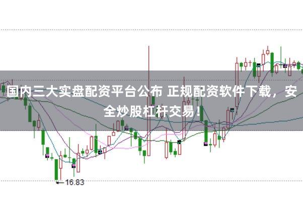 国内三大实盘配资平台公布 正规配资软件下载，安全炒股杠杆交易！