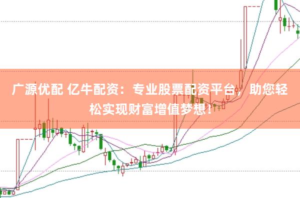 广源优配 亿牛配资：专业股票配资平台，助您轻松实现财富增值梦想！
