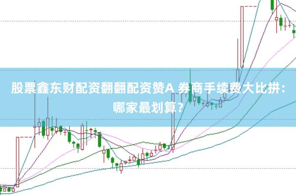 股票鑫东财配资翻翻配资赞A 券商手续费大比拼：哪家最划算？