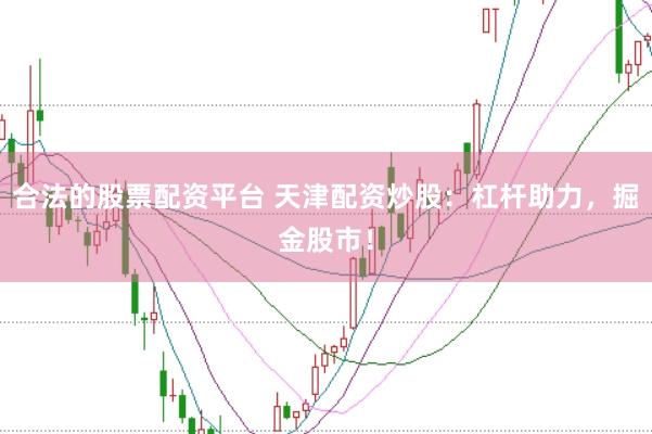合法的股票配资平台 天津配资炒股：杠杆助力，掘金股市！