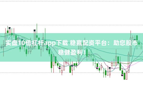 实盘10倍杠杆app下载 稳赢配资平台：助您股市稳健盈利！