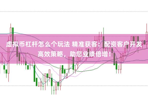 虚拟币杠杆怎么个玩法 精准获客：配资客户开发高效策略，助您业绩倍增！