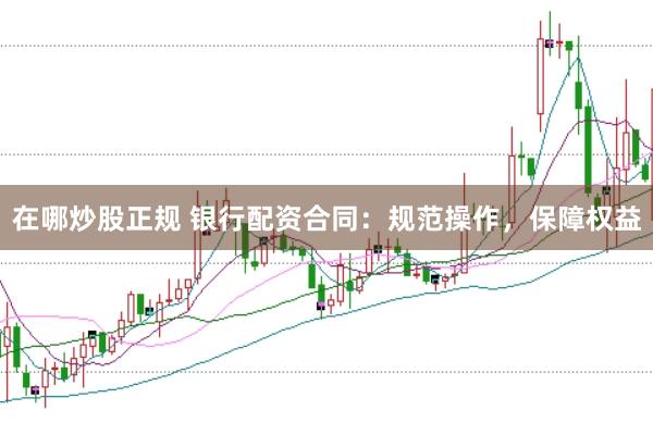 在哪炒股正规 银行配资合同：规范操作，保障权益