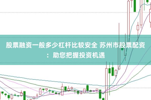 股票融资一般多少杠杆比较安全 苏州市股票配资：助您把握投资机遇