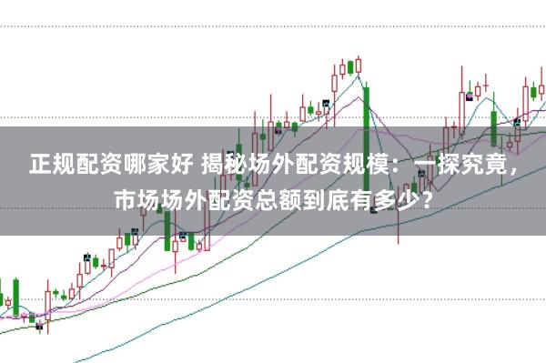 正规配资哪家好 揭秘场外配资规模：一探究竟，市场场外配资总额到底有多少？