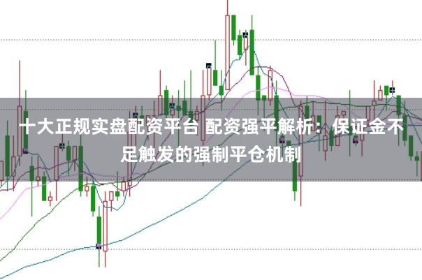 十大正规实盘配资平台 配资强平解析：保证金不足触发的强制平仓机制
