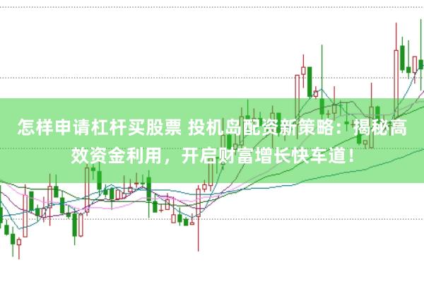 怎样申请杠杆买股票 投机岛配资新策略：揭秘高效资金利用，开启财富增长快车道！