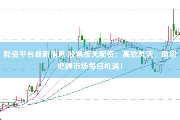 配资平台最新消息 股票按天配资：高效灵活，助您把握市场每日机遇！