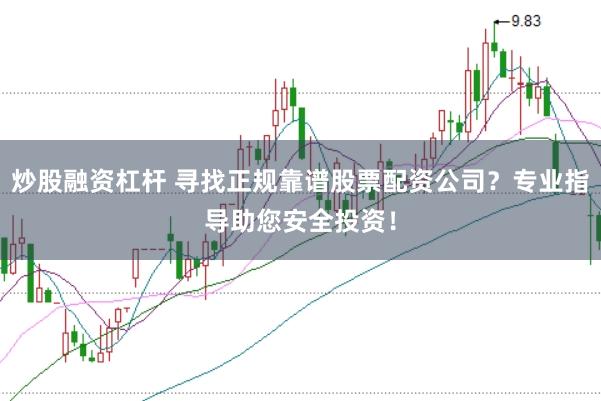 炒股融资杠杆 寻找正规靠谱股票配资公司？专业指导助您安全投资！