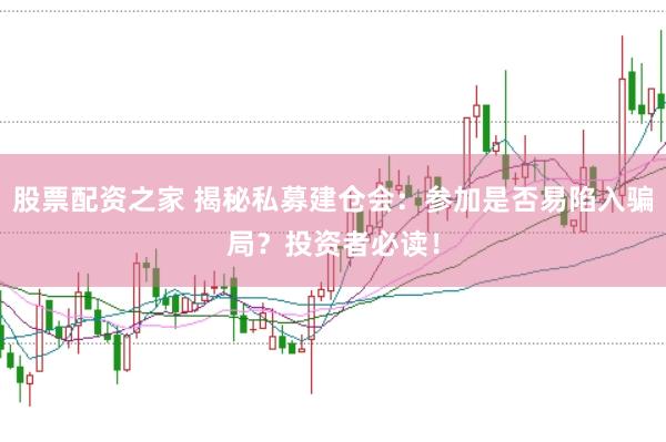 股票配资之家 揭秘私募建仓会：参加是否易陷入骗局？投资者必读！