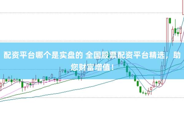 配资平台哪个是实盘的 全国股票配资平台精选，助您财富增值！