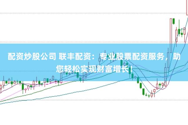 配资炒股公司 联丰配资：专业股票配资服务，助您轻松实现财富增长！