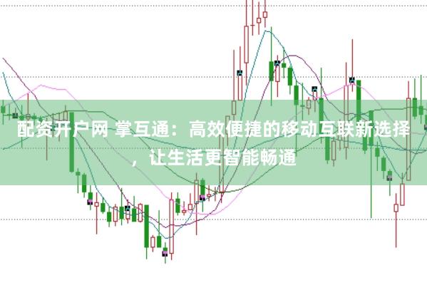 配资开户网 掌互通：高效便捷的移动互联新选择，让生活更智能畅通