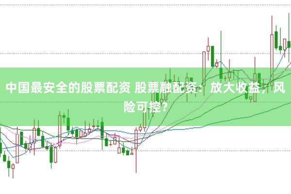 中国最安全的股票配资 股票融配资：放大收益，风险可控？