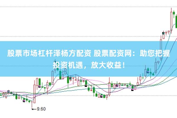 股票市场杠杆泽杨方配资 股票配资网：助您把握投资机遇，放大收益！
