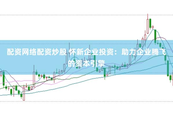 配资网络配资炒股 怀新企业投资：助力企业腾飞的资本引擎