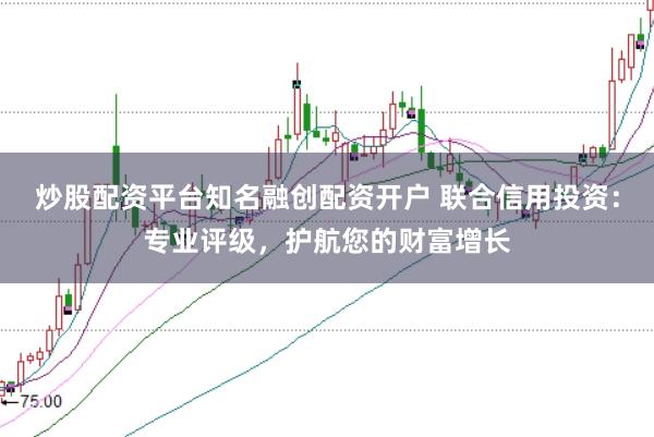 炒股配资平台知名融创配资开户 联合信用投资：专业评级，护航您的财富增长