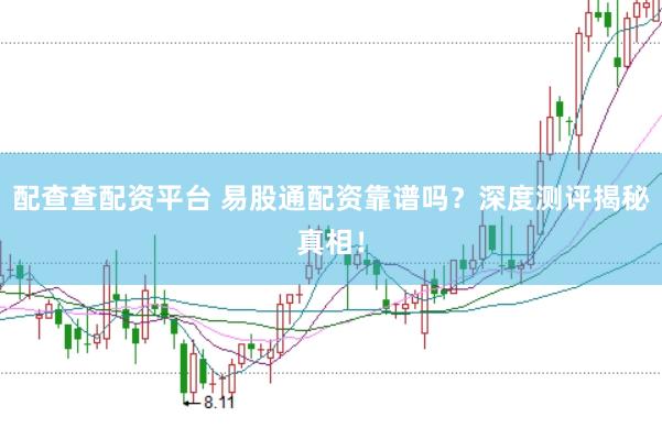 配查查配资平台 易股通配资靠谱吗？深度测评揭秘真相！