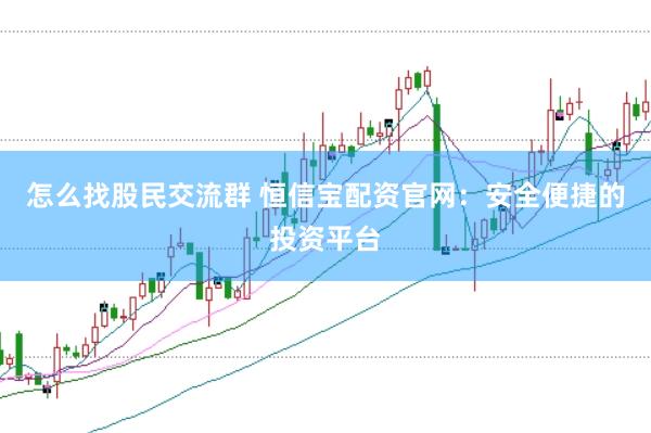 怎么找股民交流群 恒信宝配资官网：安全便捷的投资平台