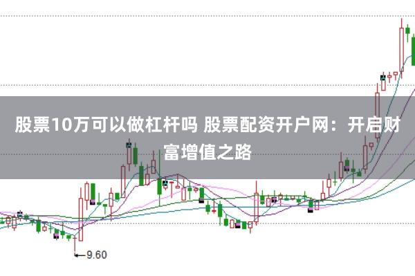 股票10万可以做杠杆吗 股票配资开户网：开启财富增值之路