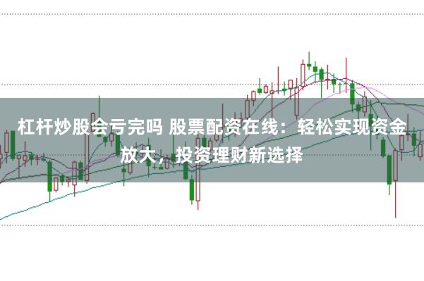 杠杆炒股会亏完吗 股票配资在线：轻松实现资金放大，投资理财新选择