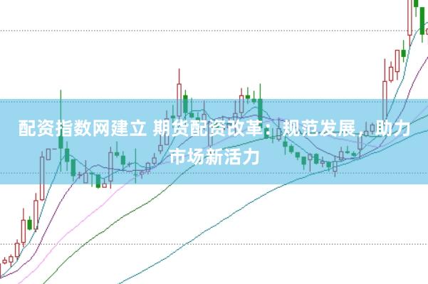配资指数网建立 期货配资改革：规范发展，助力市场新活力
