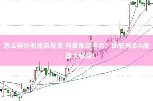 怎么样炒股股票配资 内盘配资平台：助您掘金A股，放大收益！