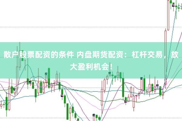 散户股票配资的条件 内盘期货配资：杠杆交易，放大盈利机会！