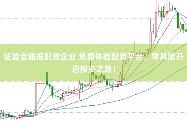 证监会通报配资企业 免费体验配资平台，零风险开启投资之路！