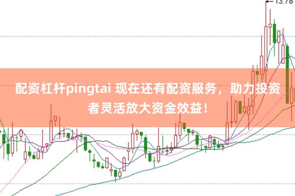 配资杠杆pingtai 现在还有配资服务，助力投资者灵活放大资金效益！