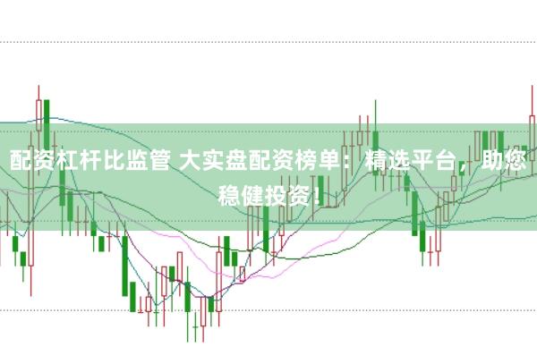 配资杠杆比监管 大实盘配资榜单：精选平台，助您稳健投资！