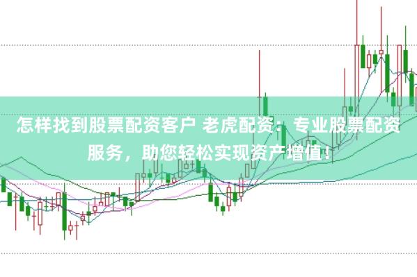 怎样找到股票配资客户 老虎配资：专业股票配资服务，助您轻松实现资产增值！