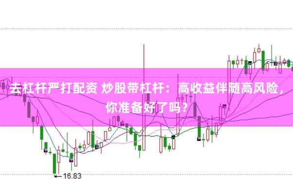 去杠杆严打配资 炒股带杠杆：高收益伴随高风险，你准备好了吗？