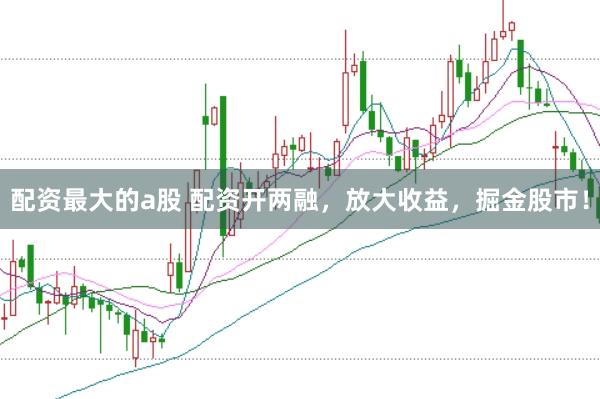 配资最大的a股 配资开两融，放大收益，掘金股市！