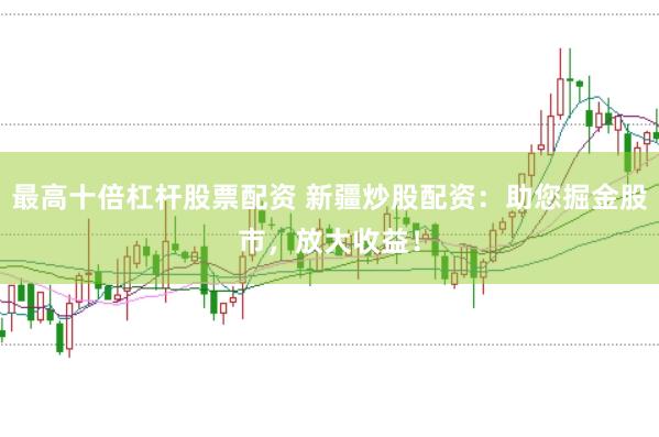 最高十倍杠杆股票配资 新疆炒股配资：助您掘金股市，放大收益！