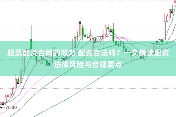 股票配资合同的效力 配资合法吗？一文解读配资法律风险与合规要点