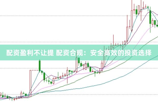 配资盈利不让提 配资合规：安全高效的投资选择
