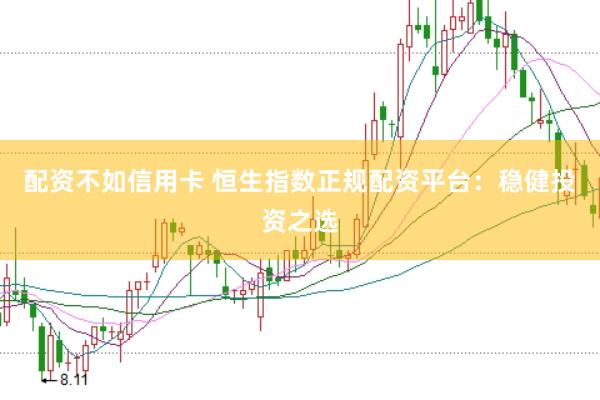 配资不如信用卡 恒生指数正规配资平台：稳健投资之选