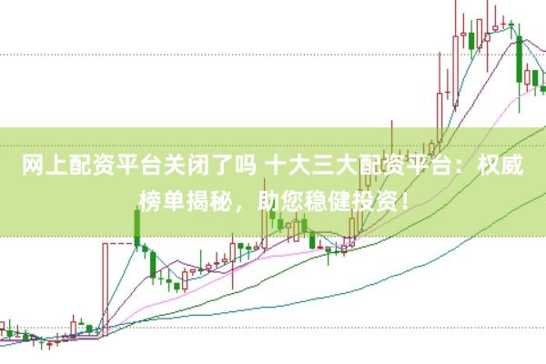 网上配资平台关闭了吗 十大三大配资平台：权威榜单揭秘，助您稳健投资！