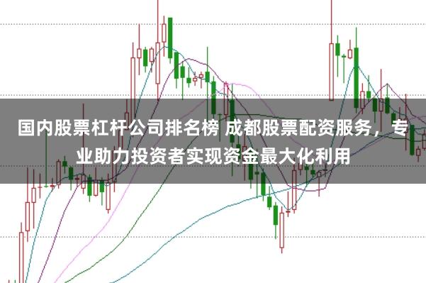 国内股票杠杆公司排名榜 成都股票配资服务,专业助力投资者实现资金最大化利用