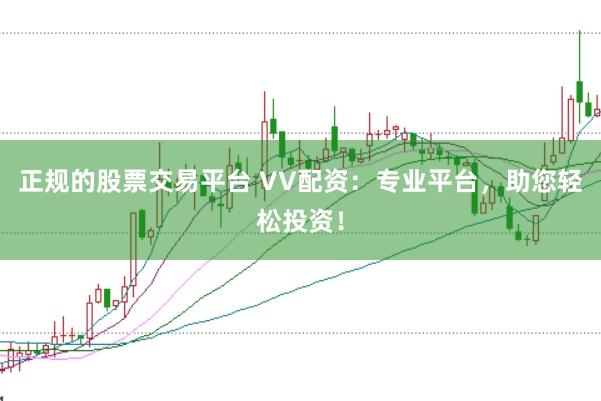 正规的股票交易平台 VV配资：专业平台，助您轻松投资！