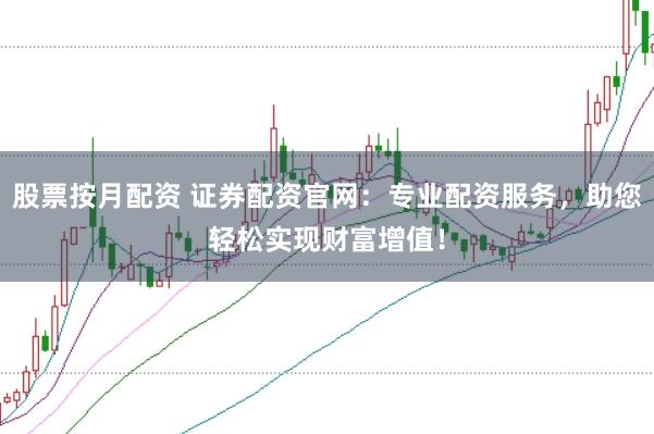 股票按月配资 证券配资官网：专业配资服务，助您轻松实现财富增值！