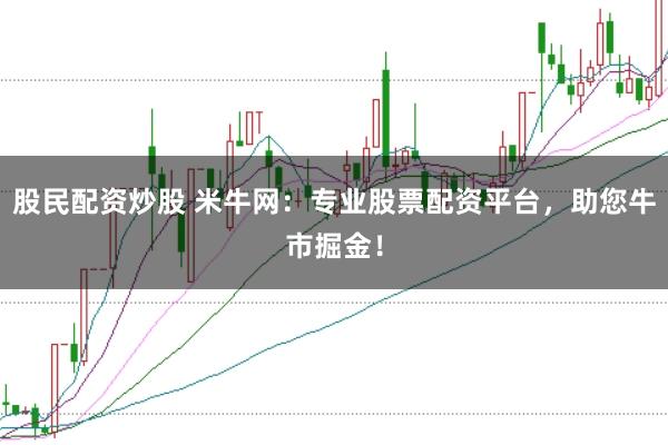 股民配资炒股 米牛网：专业股票配资平台，助您牛市掘金！