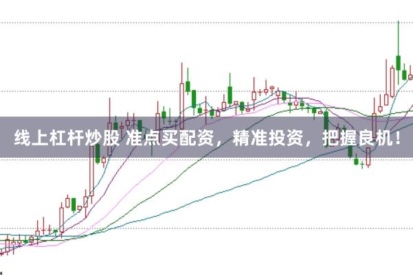 线上杠杆炒股 准点买配资，精准投资，把握良机！