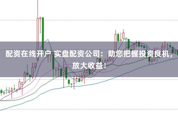 配资在线开户 实盘配资公司：助您把握投资良机，放大收益！