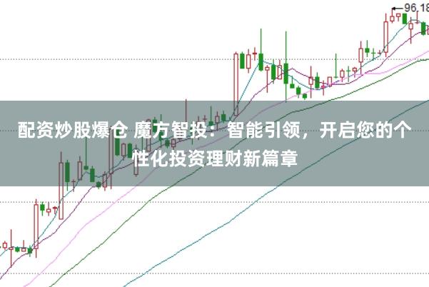 配资炒股爆仓 魔方智投：智能引领，开启您的个性化投资理财新篇章