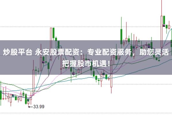 炒股平台 永安股票配资：专业配资服务，助您灵活把握股市机遇！